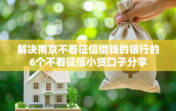 解决南京不看征信借钱的银行的6个不看征信小贷口子分享