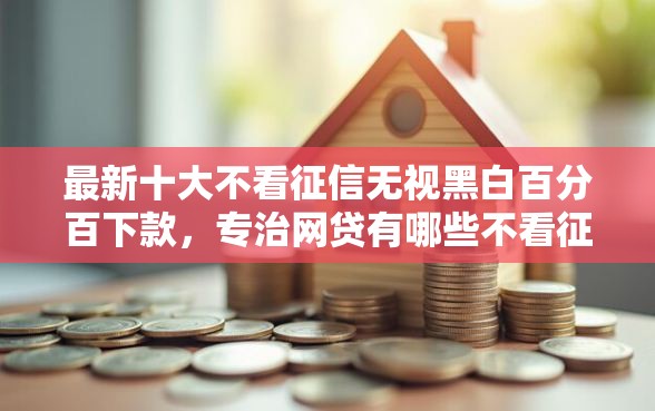 最新十大不看征信无视黑白百分百下款,专治网贷有哪些不看征信 最新十大不看征信无视黑白百分百下款,专治网贷有哪些不看征信
