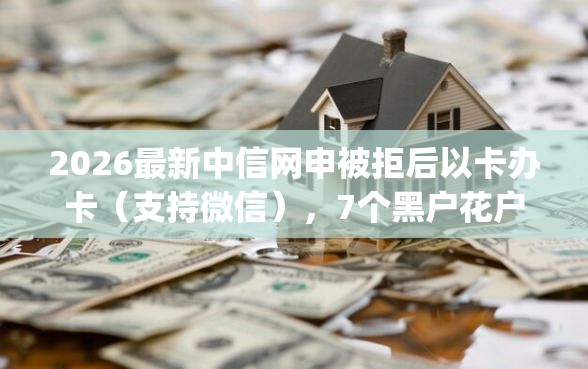 2026最新中信网申被拒后以卡办卡(支持微信),7个黑户花户能下款的app口子无私分享 2026最新中信网申被拒后以卡办卡(支持微信),7个黑户花户能下款的app口子无私分享