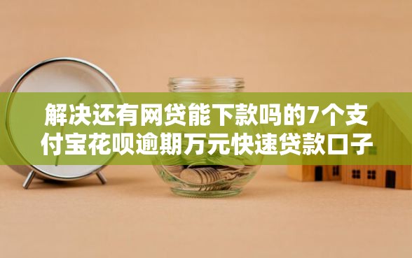 解决还有网贷能下款吗的7个支付宝花呗逾期万元快速贷款口子分享