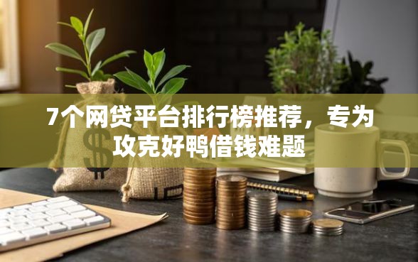 7个网贷平台排行榜推荐，专为攻克好鸭借钱难题