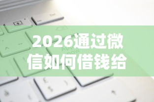 2026通过微信如何借钱给别人，差3千元就选这5个平台