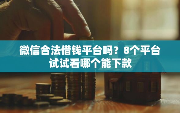 微信合法借钱平台吗？8个平台试试看哪个能下款