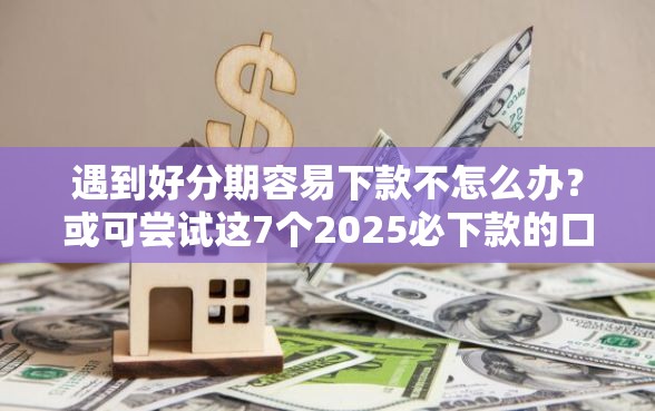 遇到好分期容易下款不怎么办?或可尝试这7个2025必下款的口子 遇到好分期容易下款不怎么办?或可尝试这7个2025必下款的口子