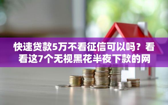 快速贷款5万不看征信可以吗？看看这7个无视黑花半夜下款的网贷口子怎么样