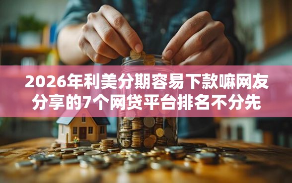 2026年利美分期容易下款嘛网友分享的7个网贷平台排名不分先后前十我觉得不错！