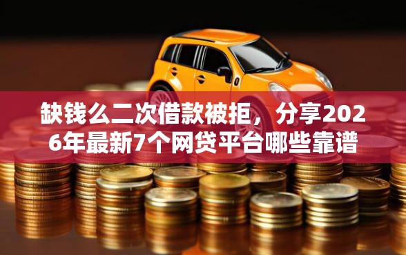 缺钱么二次借款被拒，分享2026年最新7个网贷平台哪些靠谱