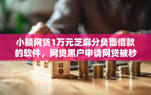 小额网贷1万元芝麻分负面借款的软件，网贷黑户申请网贷被秒拒的8个平台介绍
