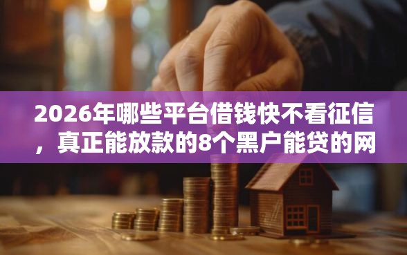 2026年哪些平台借钱快不看征信,真正能放款的8个黑户能贷的网贷平台推荐 2026年哪些平台借钱快不看征信,真正能放款的8个黑户能贷的网贷平台推荐