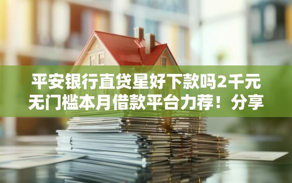 平安银行直贷星好下款吗2千元无门槛本月借款平台力荐！分享小额网贷口子2千元无门槛借款