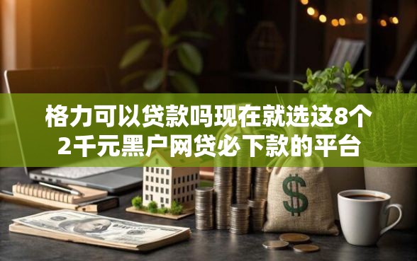 格力可以贷款吗现在就选这8个2千元黑户网贷必下款的平台