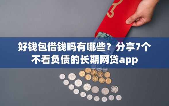 好钱包借钱吗有哪些？分享7个不看负债的长期网贷app