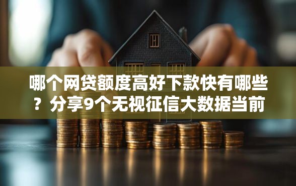 哪个网贷额度高好下款快有哪些？分享9个无视征信大数据当前逾期下款的口子