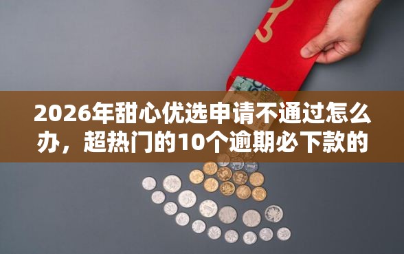 2026年甜心优选申请不通过怎么办，超热门的10个逾期必下款的平台推荐