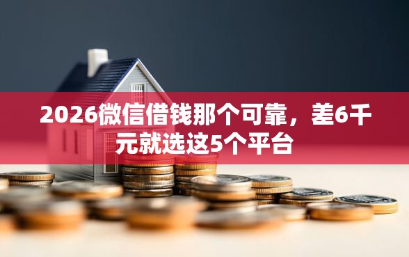 2026微信借钱那个可靠，差6千元就选这5个平台
