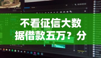 不看征信大数据借款五万？分享7个类似高炮口子的平台