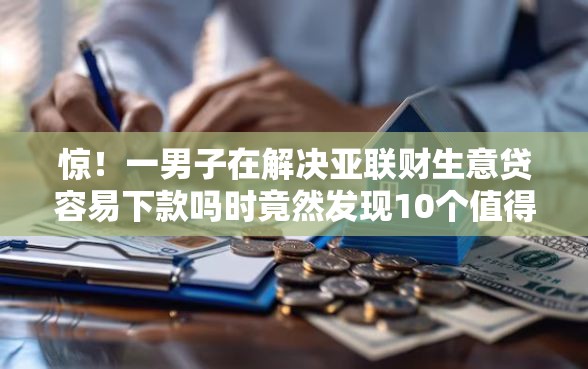 惊！一男子在解决亚联财生意贷容易下款吗时竟然发现10个值得信赖的借钱软件，事后分享了出来