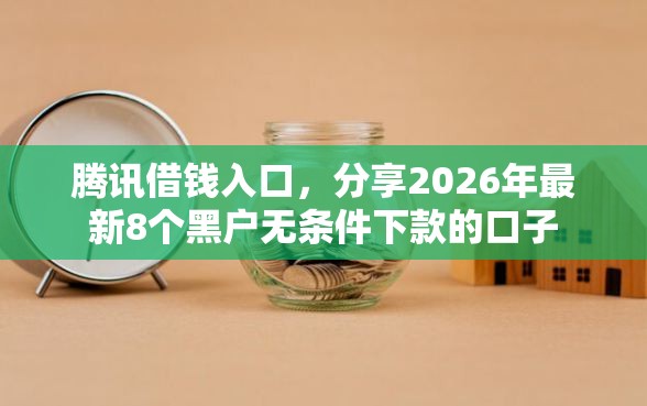 腾讯借钱入口，分享2026年最新8个黑户无条件下款的口子