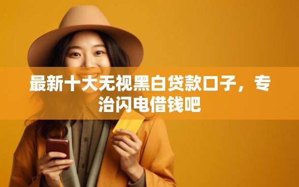 最新十大无视黑白贷款口子，专治闪电借钱吧