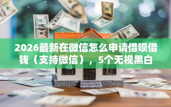 2026最新在微信怎么申请借呗借钱（支持微信），5个无视黑白户秒下款口子平台无私分享