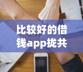 比较好的借钱app拢共有哪些选择？10个值得信赖的借钱软件详解