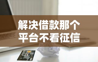解决借款那个平台不看征信吗的6个必下的小额贷款软件分享