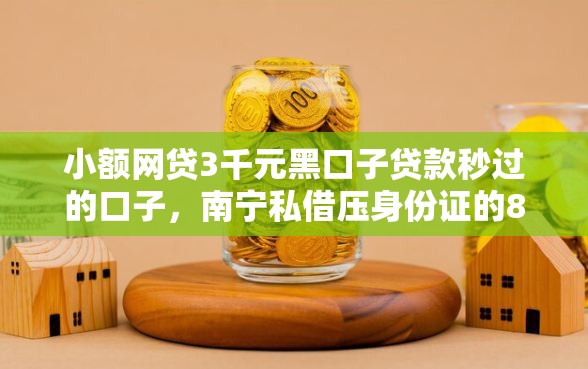 小额网贷3千元黑口子贷款秒过的口子，南宁私借压身份证的8个平台介绍