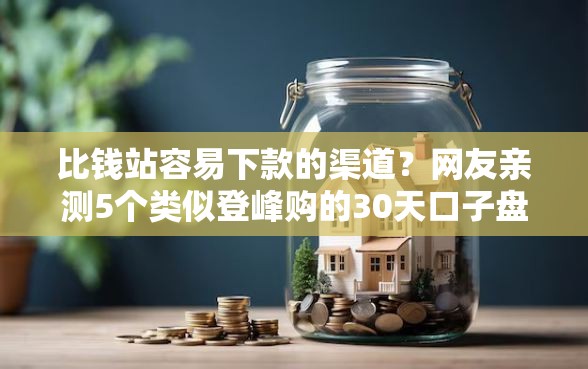 比钱站容易下款的渠道?网友亲测5个类似登峰购的30天口子盘点 比钱站容易下款的渠道?网友亲测5个类似登峰购的30天口子盘点