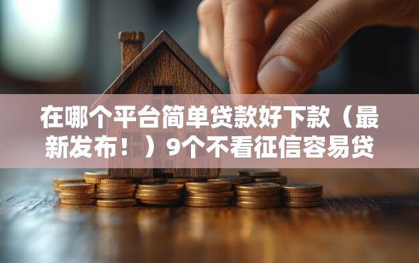 在哪个平台简单贷款好下款（最新发布！）9个不看征信容易贷款的平台