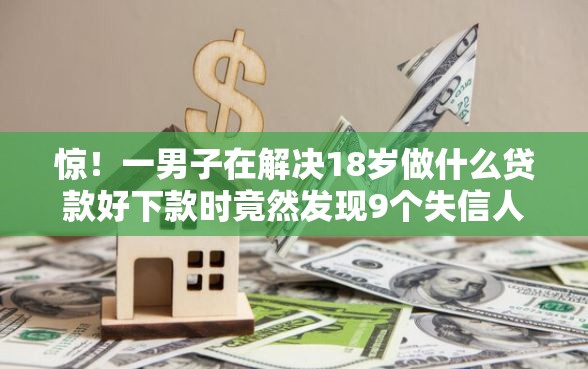 惊！一男子在解决18岁做什么贷款好下款时竟然发现9个失信人员可以借钱的网贷软件，事后分享了出来