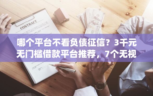 哪个平台不看负债征信？3千元无门槛借款平台推荐，7个无视征信黑白100%秒下app盘点