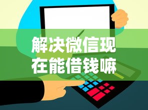 解决微信现在能借钱嘛的6个最新贷款平台分享