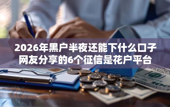 2026年黑户半夜还能下什么口子网友分享的6个征信是花户平台可以借钱不我觉得不错! 2026年黑户半夜还能下什么口子网友分享的6个征信是花户平台可以借钱不我觉得不错!