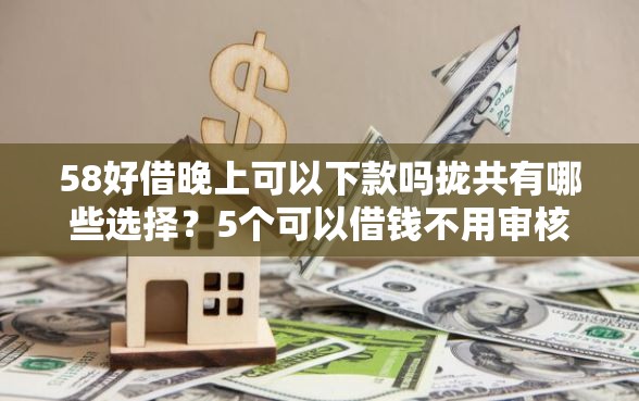 58好借晚上可以下款吗拢共有哪些选择？5个可以借钱不用审核的软件详解