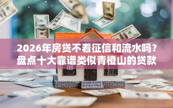 2026年房贷不看征信和流水吗?盘点十大靠谱类似青橙山的贷款平台 2026年房贷不看征信和流水吗?盘点十大靠谱类似青橙山的贷款平台