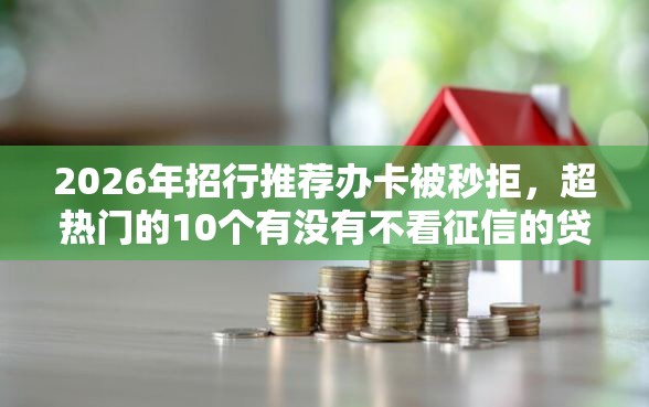 2026年招行推荐办卡被秒拒，超热门的10个有没有不看征信的贷款平台推荐