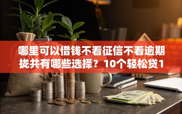哪里可以借钱不看征信不看逾期拢共有哪些选择？10个轻松贷10万的软件详解