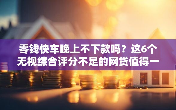 零钱快车晚上不下款吗？这6个无视综合评分不足的网贷值得一试
