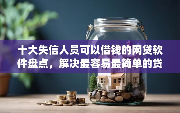 十大失信人员可以借钱的网贷软件盘点,解决最容易最简单的贷款app的问题 十大失信人员可以借钱的网贷软件盘点,解决最容易最简单的贷款app的问题