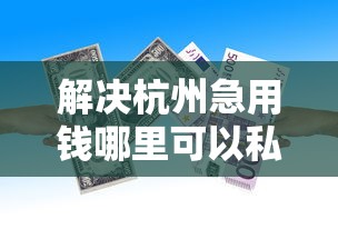 解决杭州急用钱哪里可以私人贷的8个贷款十大平台分享 解决杭州急用钱哪里可以私人贷的8个贷款十大平台分享