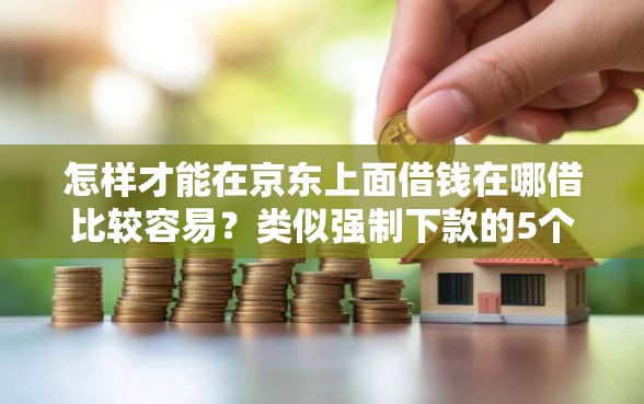 怎样才能在京东上面借钱在哪借比较容易?类似强制下款的5个口子参考 怎样才能在京东上面借钱在哪借比较容易?类似强制下款的5个口子参考