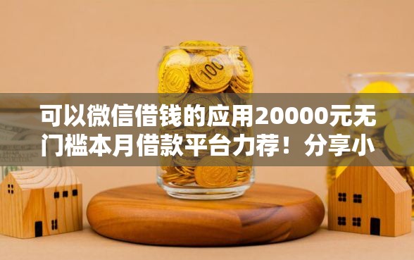 可以微信借钱的应用20000元无门槛本月借款平台力荐！分享小额网贷口子20000元无门槛借款