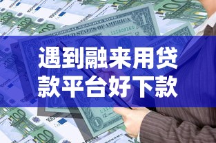 遇到融来用贷款平台好下款吗怎么办？或可尝试这8个平台公司贷款