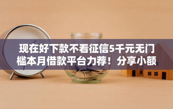现在好下款不看征信5千元无门槛本月借款平台力荐！分享小额网贷口子5千元无门槛借款