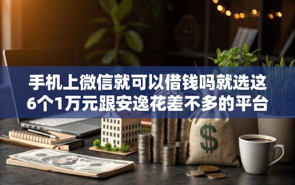 手机上微信就可以借钱吗就选这6个1万元跟安逸花差不多的平台