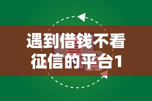 遇到借钱不看征信的平台100%能借到怎么办？或可尝试这5个芝麻信用600贷款软件