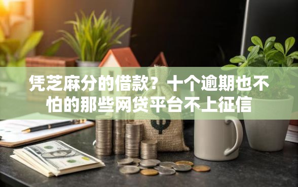 凭芝麻分的借款？十个逾期也不怕的那些网贷平台不上征信