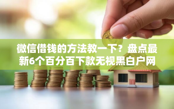微信借钱的方法教一下？盘点最新6个百分百下款无视黑白户网贷口子