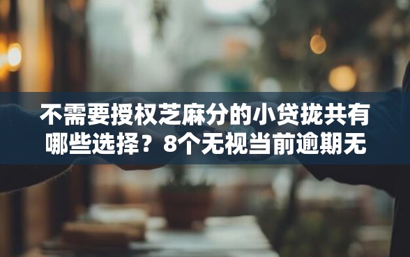 不需要授权芝麻分的小贷拢共有哪些选择?8个无视当前逾期无视征信的借款口子详解 不需要授权芝麻分的小贷拢共有哪些选择?8个无视当前逾期无视征信的借款口子详解