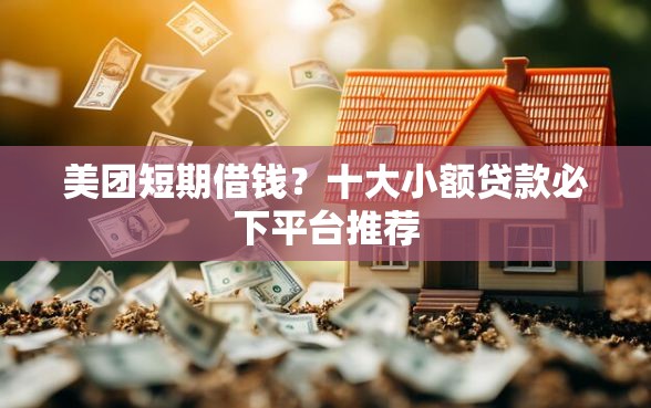 美团短期借钱？十大小额贷款必下平台推荐